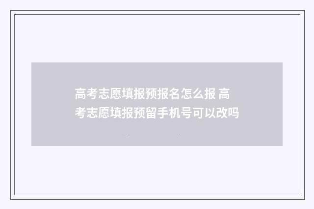 高考志愿填报预报名怎么报 高考志愿填报预留手机号可以改吗
