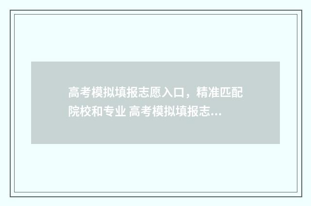 高考模拟填报志愿入口,精准匹配院校和专业 高考模拟填报志愿必须填吗