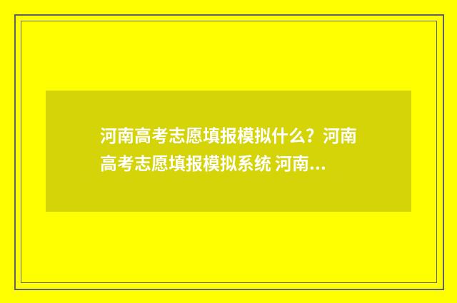河南高考志愿填报模拟什么？河南高考志愿填报模拟系统 河南高考志愿填报时间和截止时间