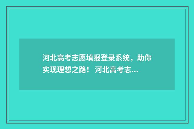河北高考志愿填报登录系统,助你实现理想之路! 河北高考志愿填报表范本