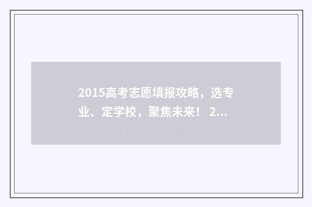2015高考志愿填报攻略,选专业、定学校,聚焦未来! 2015年高考志愿填报