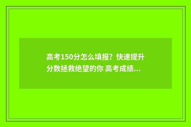 高考150分怎么填报？快速提升分数拯救绝望的你 高考成绩150分左右能上什么学