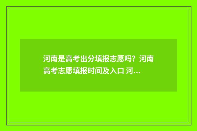 河南是高考出分填报志愿吗?河南高考志愿填报时间及入口 河南高考出分的准确时间
