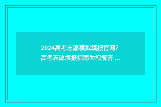 2024高考志愿模拟填报官网?高考志愿填报指南为您解答 2024高考志愿模拟填报入口