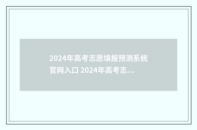 2024年高考志愿填报预测系统官网入口 2024年高考志愿填报指南电子版