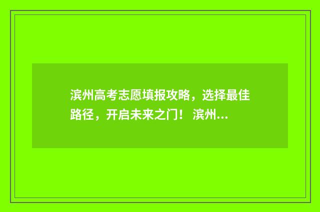 滨州高考志愿填报攻略，选择最佳路径，开启未来之门！ 滨州高考志愿填报机构