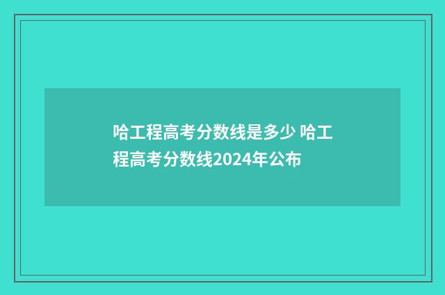 哈工程高考分数线是多少 哈工程高考分数线2024年公布