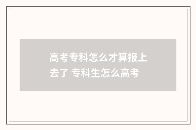 高考专科怎么才算报上去了 专科生怎么高考