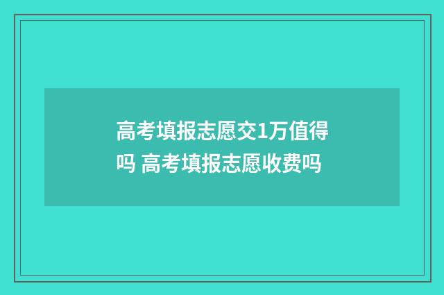 高考填报志愿交1万值得吗 高考填报志愿收费吗