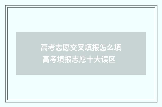高考志愿交叉填报怎么填 高考填报志愿十大误区