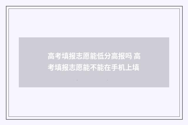 高考填报志愿能低分高报吗 高考填报志愿能不能在手机上填