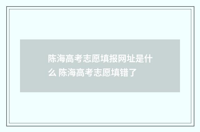 陈海高考志愿填报网址是什么 陈海高考志愿填错了