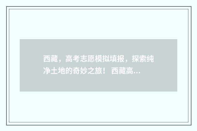 西藏,高考志愿模拟填报,探索纯净土地的奇妙之旅! 西藏高考志愿填报入口官网