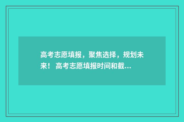 高考志愿填报,聚焦选择,规划未来! 高考志愿填报时间和截止时间
