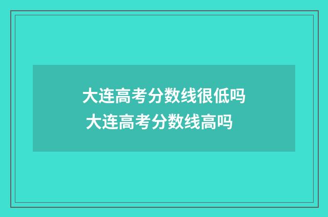 大连高考分数线很低吗 大连高考分数线高吗