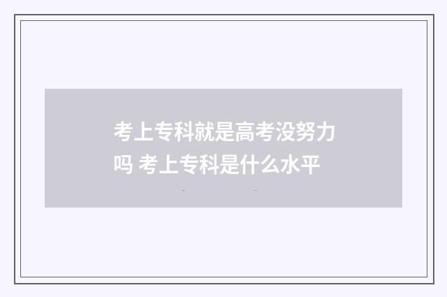 考上专科就是高考没努力吗 考上专科是什么水平