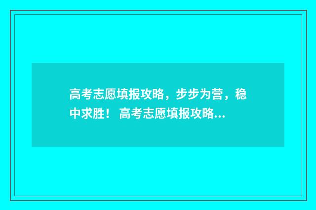 高考志愿填报攻略,步步为营,稳中求胜! 高考志愿填报攻略学校