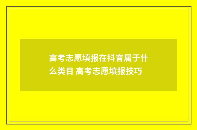 高考志愿填报在抖音属于什么类目 高考志愿填报技巧