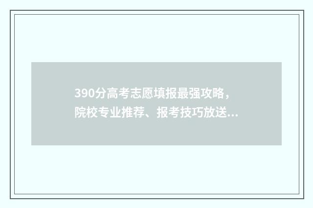 390分高考志愿填报最强攻略，院校专业推荐、报考技巧放送！ 高考390分是什么水平