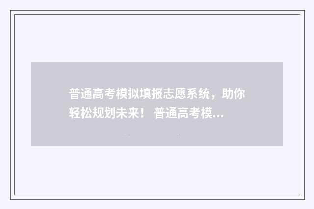 普通高考模拟填报志愿系统,助你轻松规划未来! 普通高考模拟填报志愿系统官网