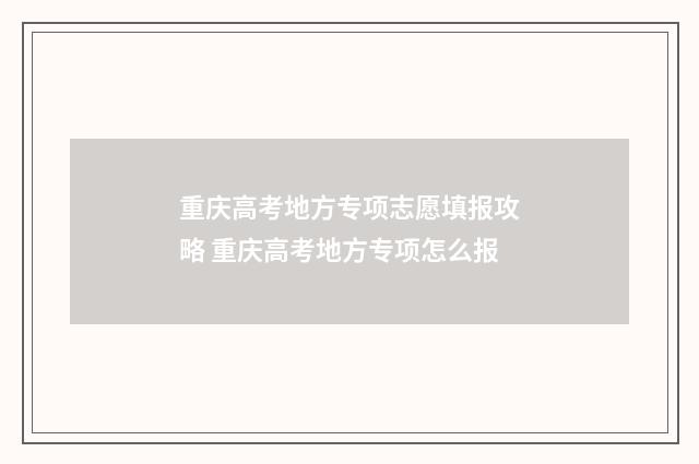 重庆高考地方专项志愿填报攻略 重庆高考地方专项怎么报