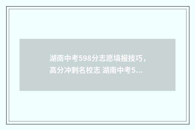 湖南中考598分志愿填报技巧，高分冲刺名校志 湖南中考500分能上什么学校