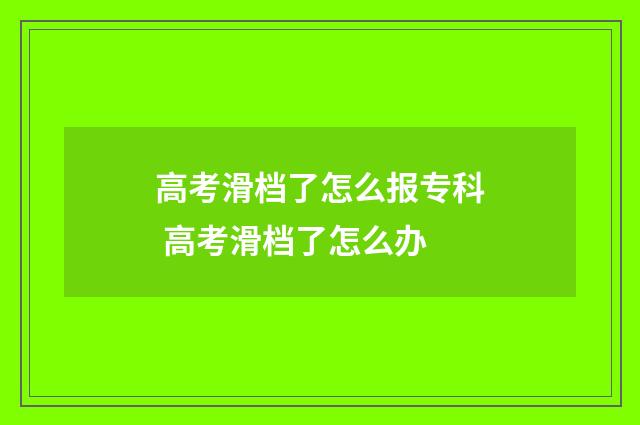 高考滑档了怎么报专科 高考滑档了怎么办