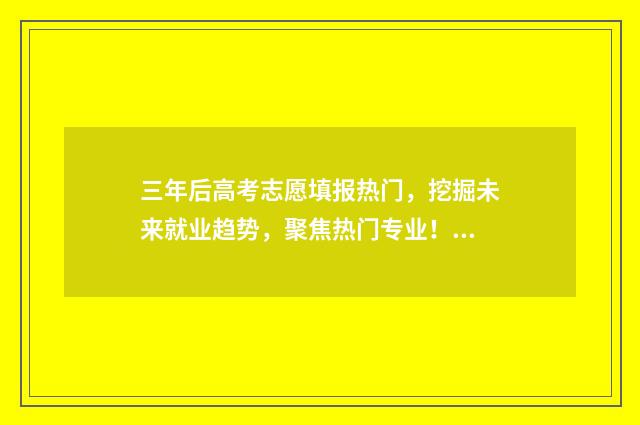 三年后高考志愿填报热门,挖掘未来就业趋势,聚焦热门专业! 三年以后高考走向
