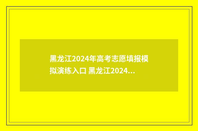 黑龙江2024年高考志愿填报模拟演练入口 黑龙江2024年高考时间