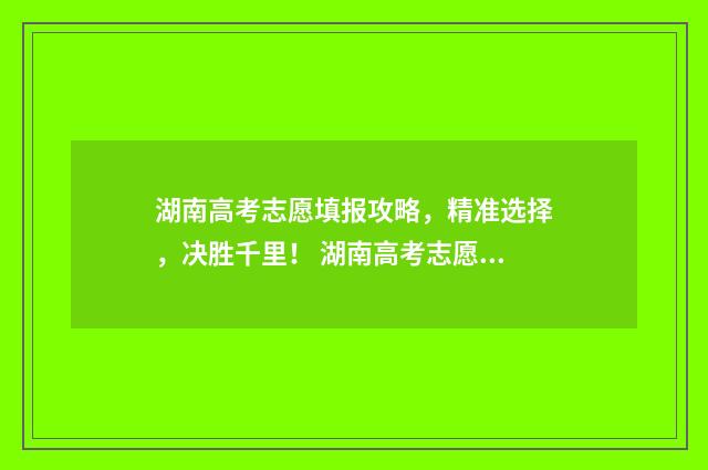 湖南高考志愿填报攻略,精准选择,决胜千里! 湖南高考志愿填报系统网站入口