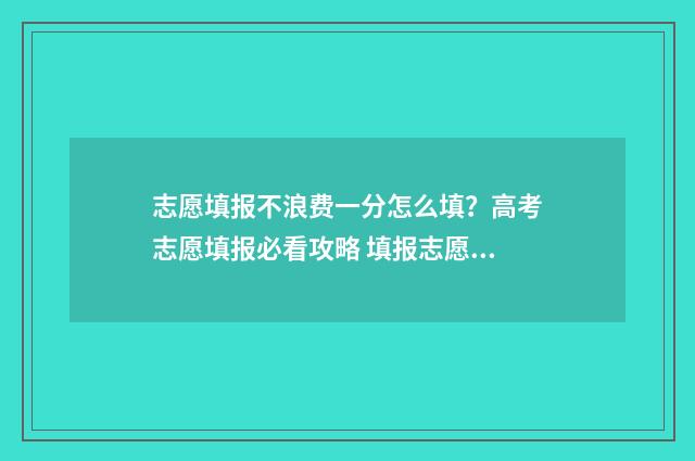 志愿填报不浪费一分怎么填？高考志愿填报必看攻略 填报志愿很麻烦吗