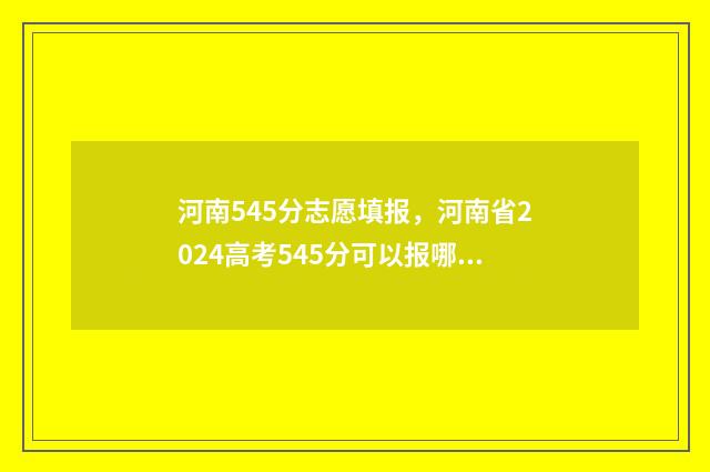 河南545分志愿填报，河南省2024高考545分可以报哪些大学 河南高考554分