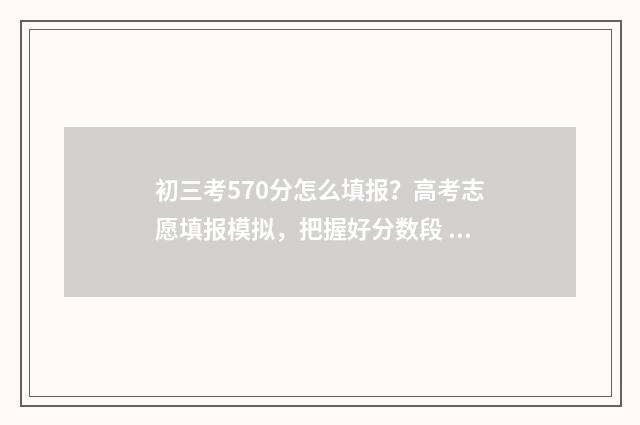 初三考570分怎么填报?高考志愿填报模拟,把握好分数段 初三总分750考了580分