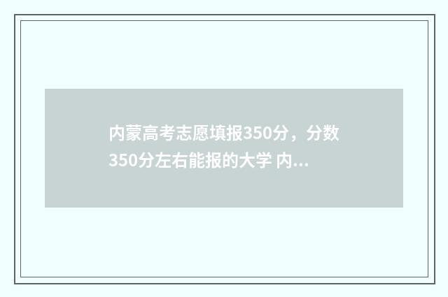 内蒙高考志愿填报350分,分数350分左右能报的大学 内蒙高考志愿填报详解