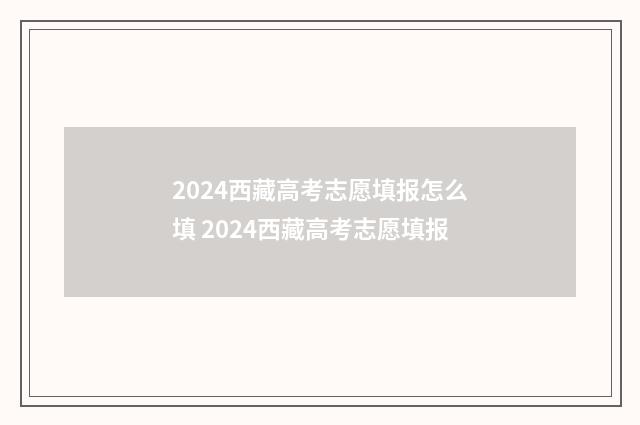 2024西藏高考志愿填报怎么填 2024西藏高考志愿填报
