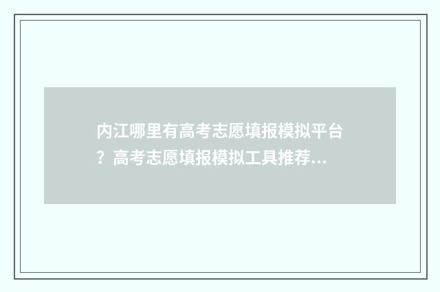 内江哪里有高考志愿填报模拟平台？高考志愿填报模拟工具推荐 内江市高考报名服务平台