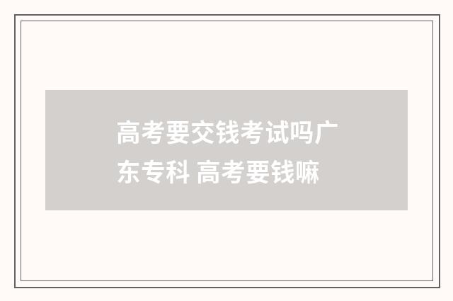 高考要交钱考试吗广东专科 高考要钱嘛