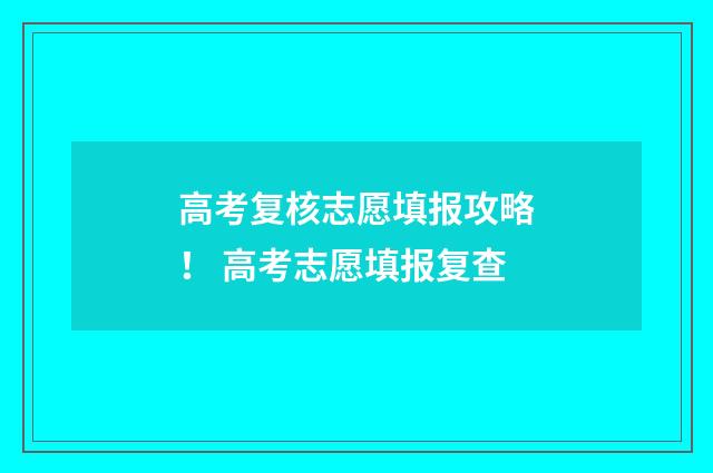 高考复核志愿填报攻略！ 高考志愿填报复查
