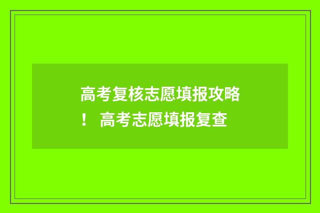 高考复核志愿填报攻略! 高考志愿填报复查