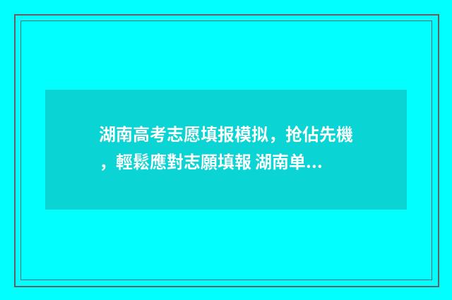 湖南高考志愿填报模拟，抢佔先機，輕鬆應對志願填報 湖南单招录取分数线
