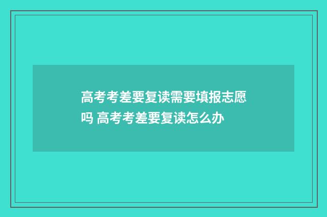高考考差要复读需要填报志愿吗 高考考差要复读怎么办