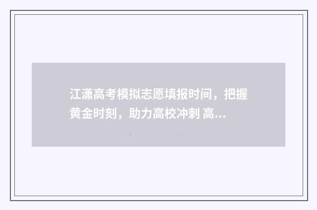 江潇高考模拟志愿填报时间,把握黄金时刻,助力高校冲刺 高考模拟志愿填报入口2021年
