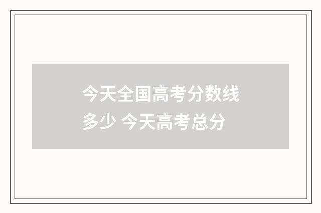 今天全国高考分数线多少 今天高考总分