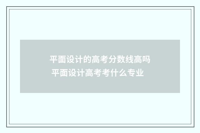 平面设计的高考分数线高吗 平面设计高考考什么专业