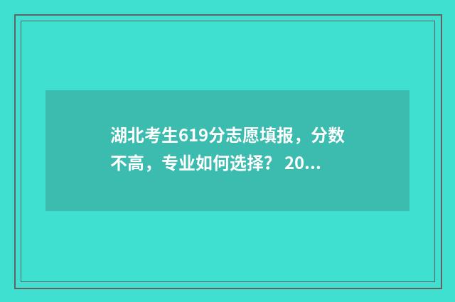 湖北考生619分志愿填报,分数不高,专业如何选择? 2021湖北高考610分