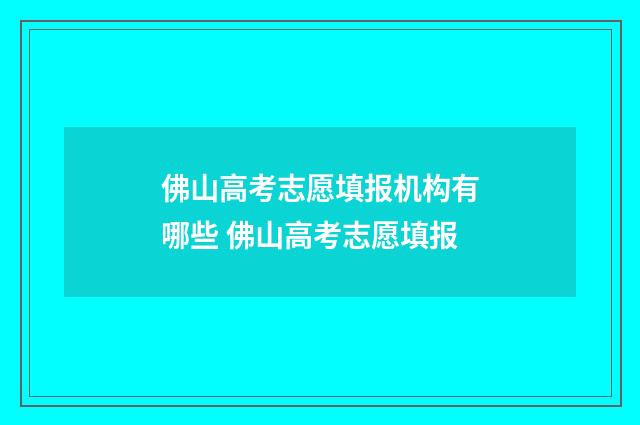 佛山高考志愿填报机构有哪些 佛山高考志愿填报