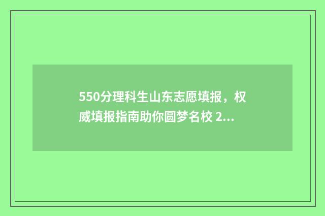 550分理科生山东志愿填报,权威填报指南助你圆梦名校 2021年山东550分左右的理科大学