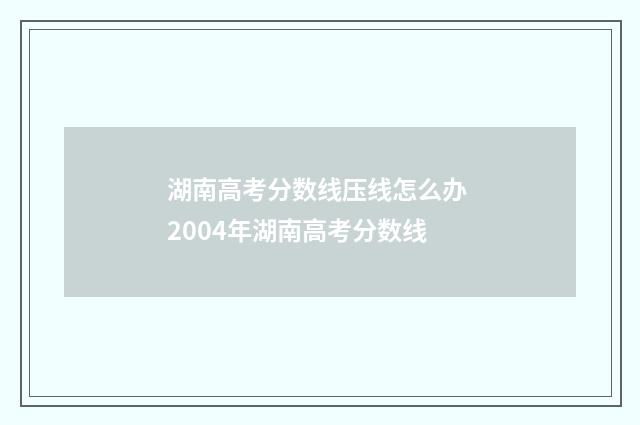 湖南高考分数线压线怎么办 2004年湖南高考分数线