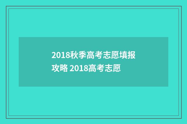 2018秋季高考志愿填报攻略 2018高考志愿