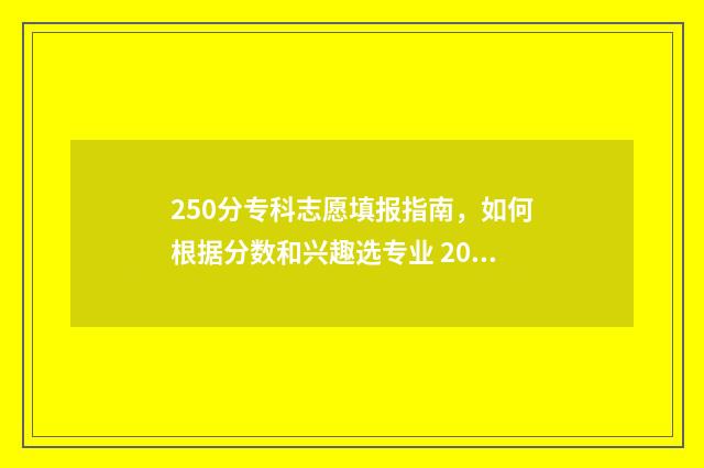 250分专科志愿填报指南,如何根据分数和兴趣选专业 2021高考专科250分报哪个学校